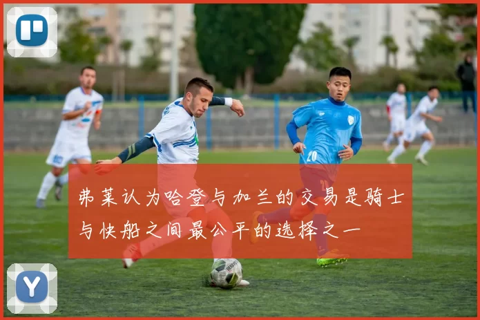 弗莱认为哈登与加兰的交易是骑士与快船之间最公平的选择之一