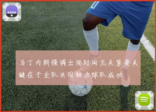 马丁内斯强调出场时间无关紧要关键在于全队共同助力球队成功