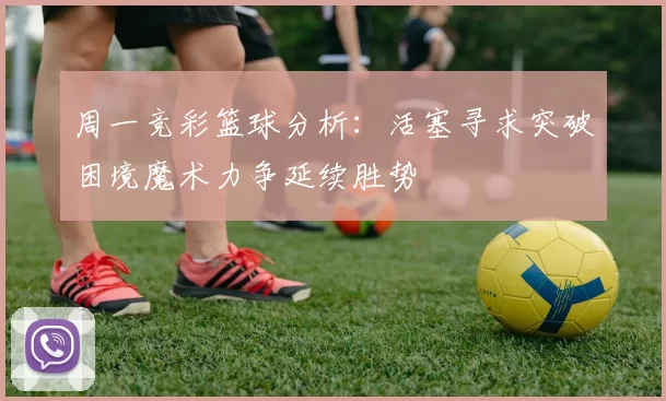 周一竞彩篮球分析：活塞寻求突破困境魔术力争延续胜势