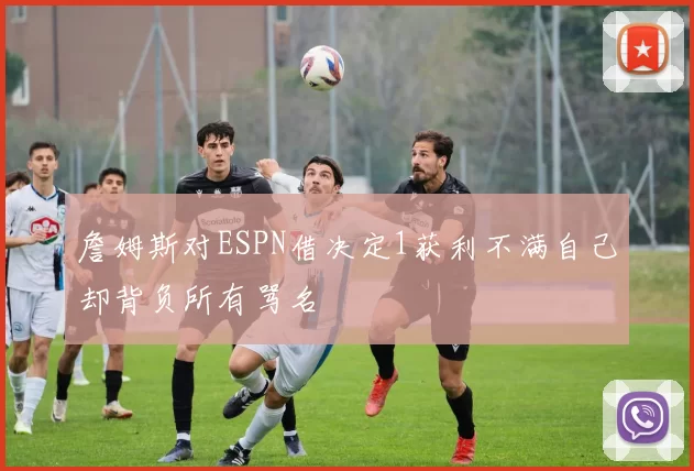 詹姆斯对ESPN借决定1获利不满自己却背负所有骂名