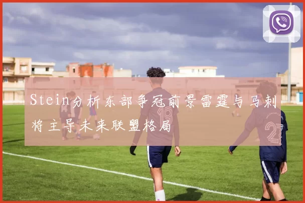 Stein分析东部争冠前景雷霆与马刺将主导未来联盟格局