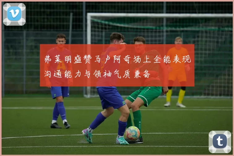 弗莱明盛赞马卢阿奇场上全能表现沟通能力与领袖气质兼备