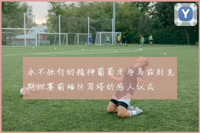 永不独行的精神葡萄牙与乌兹别克斯坦赛前缅怀若塔的感人仪式