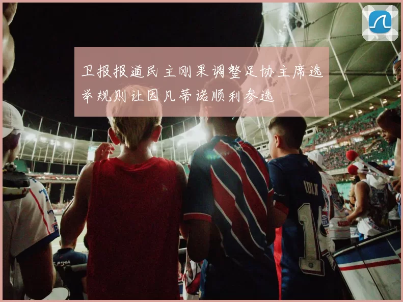 卫报报道民主刚果调整足协主席选举规则让因凡蒂诺顺利参选