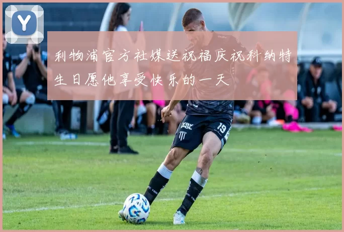 利物浦官方社媒送祝福庆祝科纳特生日愿他享受快乐的一天