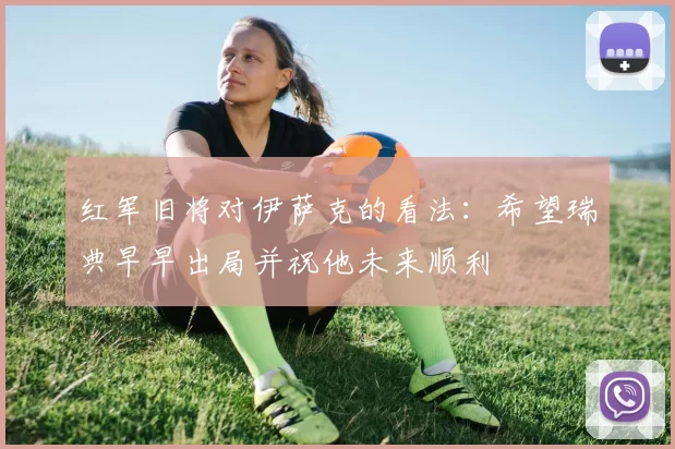 红军旧将对伊萨克的看法：希望瑞典早早出局并祝他未来顺利