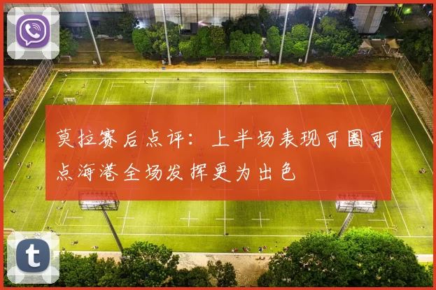 莫拉赛后点评：上半场表现可圈可点海港全场发挥更为出色
