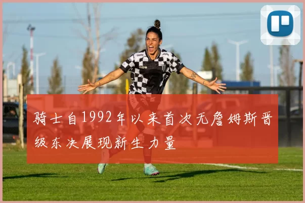 骑士自1992年以来首次无詹姆斯晋级东决展现新生力量