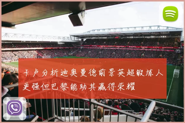 卡卢分析迪奥曼德前景英超锻炼人更强但巴黎能助其赢得荣耀