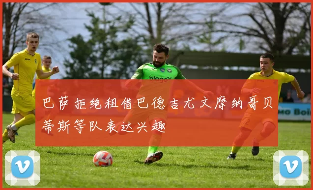 巴萨拒绝租借巴德吉尤文摩纳哥贝蒂斯等队表达兴趣