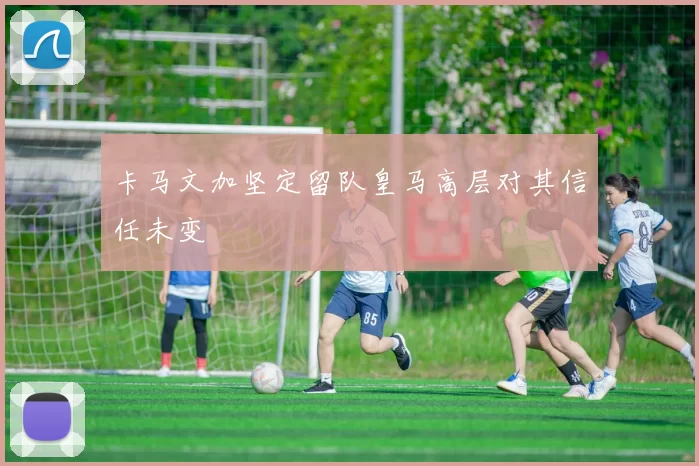 卡马文加坚定留队皇马高层对其信任未变