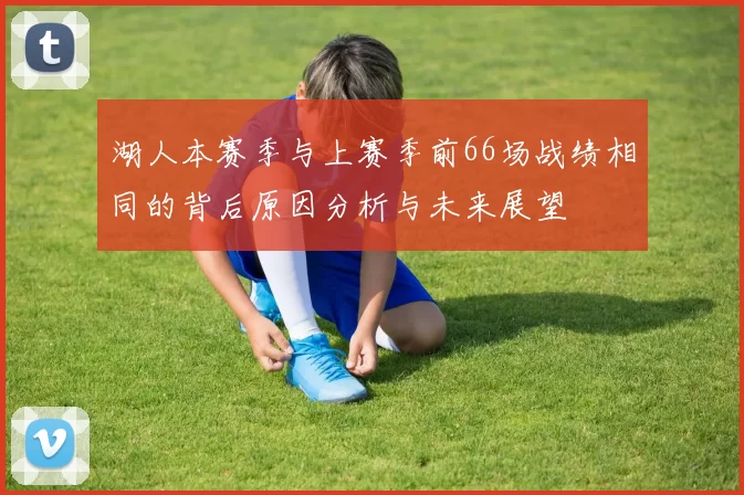湖人本赛季与上赛季前66场战绩相同的背后原因分析与未来展望