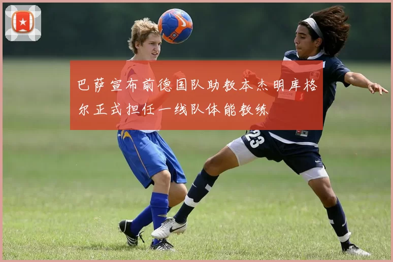 巴萨宣布前德国队助教本杰明库格尔正式担任一线队体能教练