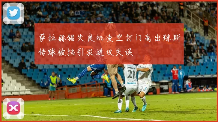 萨拉赫错失良机凌空打门高出琼斯传球被挡引发进攻失误