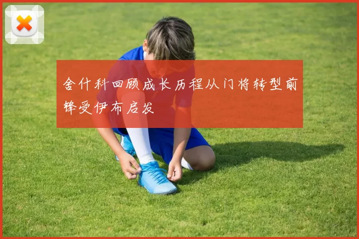 舍什科回顾成长历程从门将转型前锋受伊布启发