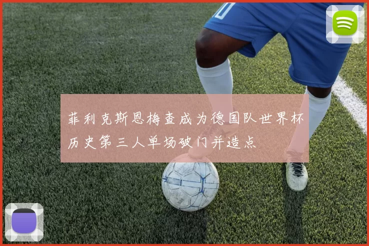 菲利克斯恩梅查成为德国队世界杯历史第三人单场破门并造点