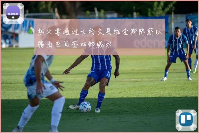 热火需通过长约交易维金斯降薪以腾出空间签回鲍威尔