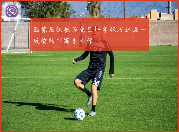 西蒙尼执教马竞已14年双方达成一致续约下赛季合作