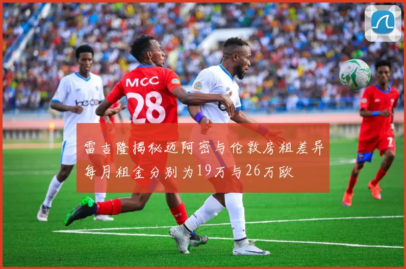 雷吉隆揭秘迈阿密与伦敦房租差异每月租金分别为19万与26万欧