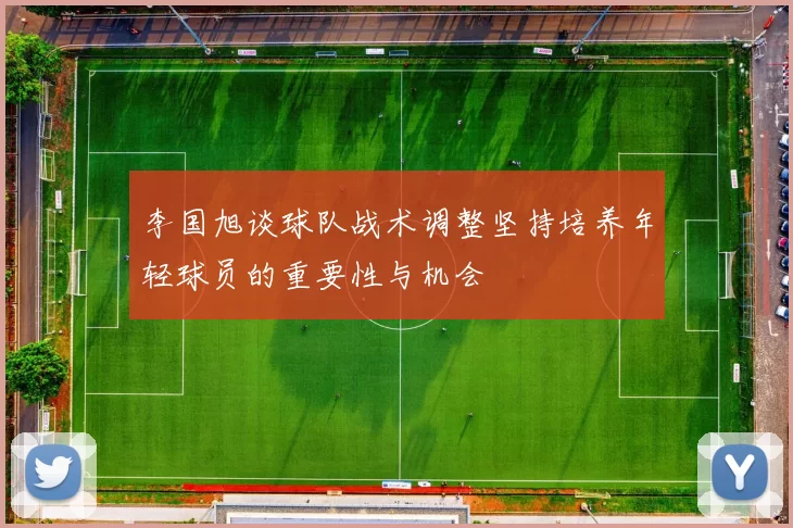 李国旭谈球队战术调整坚持培养年轻球员的重要性与机会
