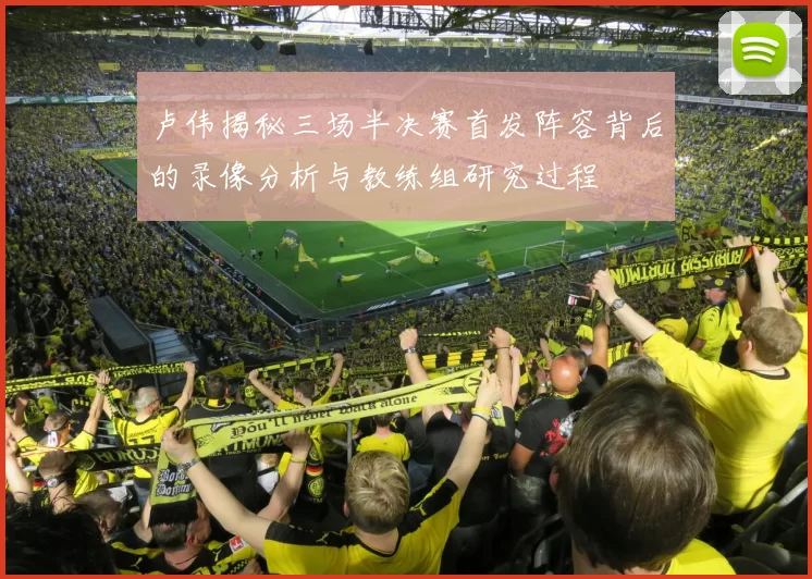 卢伟揭秘三场半决赛首发阵容背后的录像分析与教练组研究过程