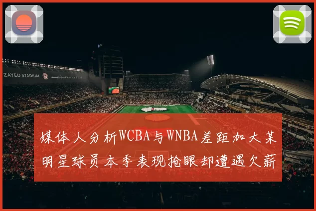 媒体人分析WCBA与WNBA差距加大某明星球员本季表现抢眼却遭遇欠薪困扰