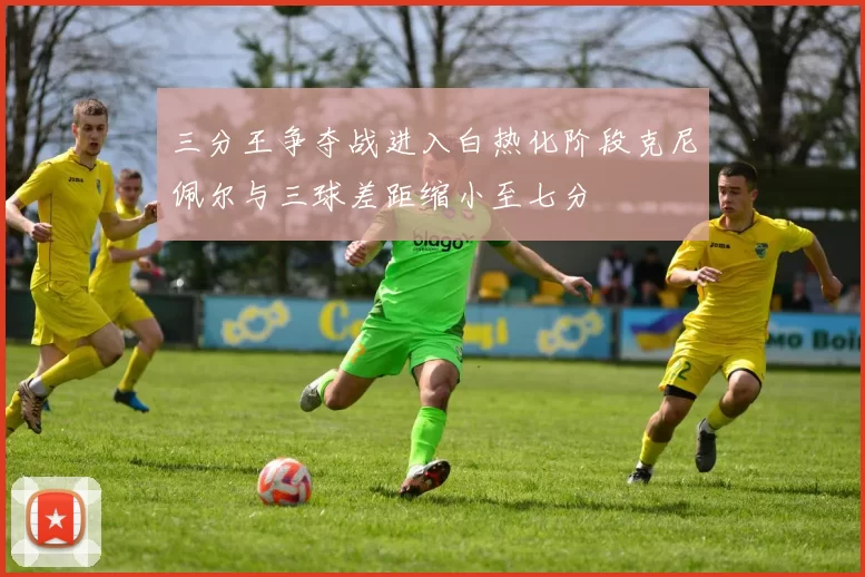 三分王争夺战进入白热化阶段克尼佩尔与三球差距缩小至七分